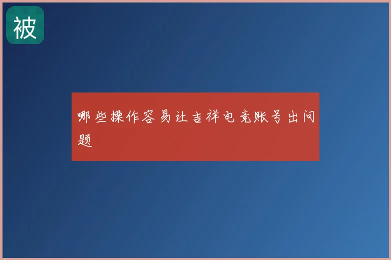 哪些操作容易让吉祥电竞账号出问题