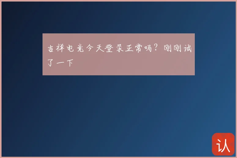吉祥电竞今天登录正常吗？刚刚试了一下