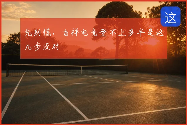 先别慌,吉祥电竞登不上多半是这几步没对
